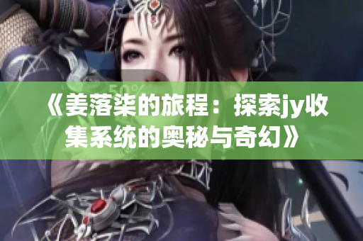 《姜落柒的旅程：探索jy收集系统的奥秘与奇幻》
