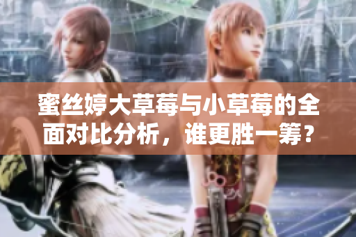 蜜丝婷大草莓与小草莓的全面对比分析，谁更胜一筹？
