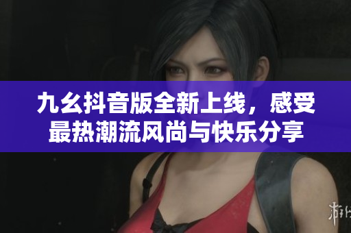 九幺抖音版全新上线，感受最热潮流风尚与快乐分享