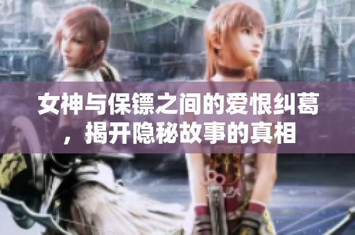 女神与保镖之间的爱恨纠葛，揭开隐秘故事的真相