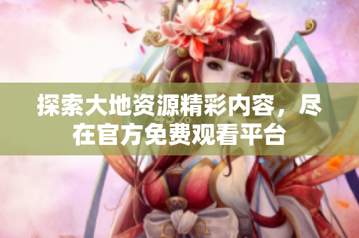 探索大地资源精彩内容，尽在官方免费观看平台