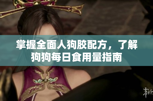 掌握全面人狗胶配方，了解狗狗每日食用量指南