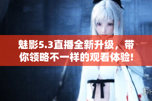 魅影5.3直播全新升级，带你领略不一样的观看体验!