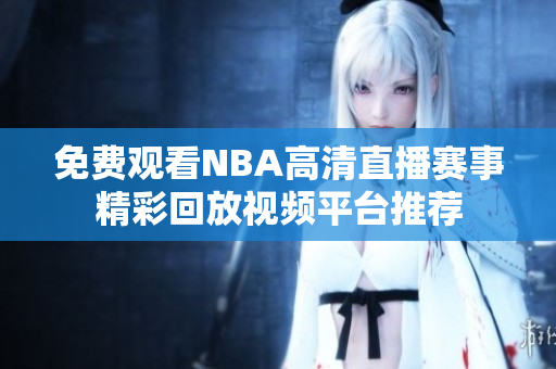 免费观看NBA高清直播赛事精彩回放视频平台推荐