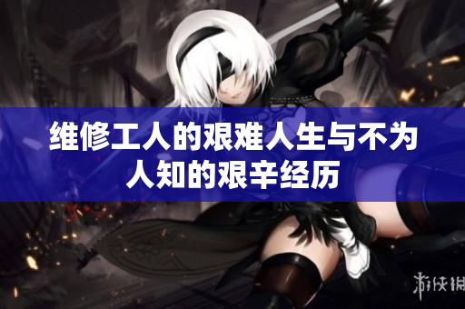 维修工人的艰难人生与不为人知的艰辛经历