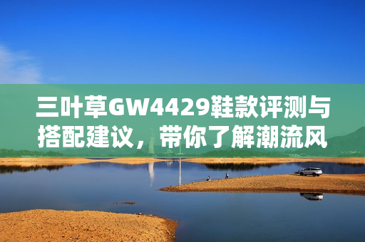 三叶草GW4429鞋款评测与搭配建议，带你了解潮流风向