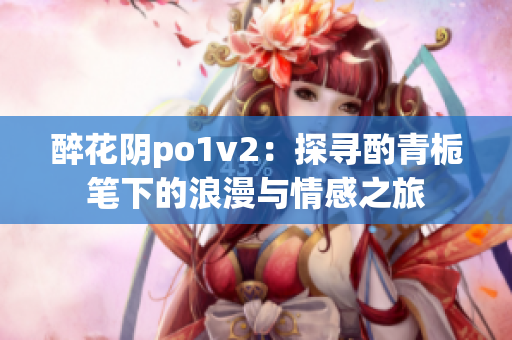 醉花阴po1v2：探寻酌青栀笔下的浪漫与情感之旅