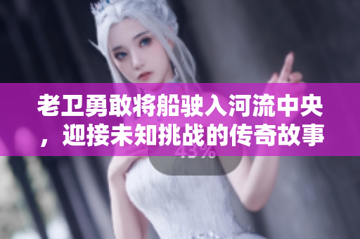 老卫勇敢将船驶入河流中央，迎接未知挑战的传奇故事