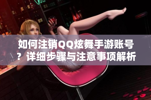 如何注销QQ炫舞手游账号？详细步骤与注意事项解析