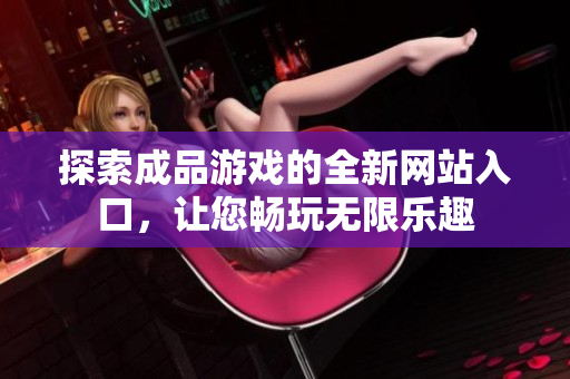探索成品游戏的全新网站入口，让您畅玩无限乐趣