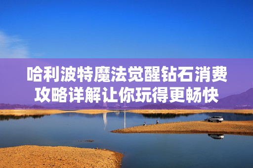 哈利波特魔法觉醒钻石消费攻略详解让你玩得更畅快