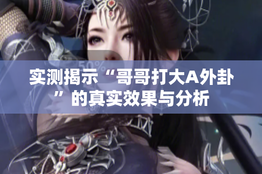 实测揭示“哥哥打大A外卦”的真实效果与分析