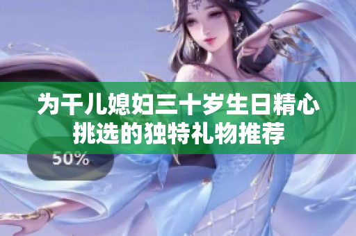 为干儿媳妇三十岁生日精心挑选的独特礼物推荐