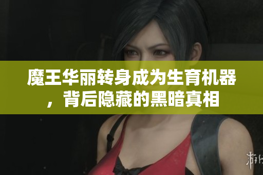 魔王华丽转身成为生育机器，背后隐藏的黑暗真相