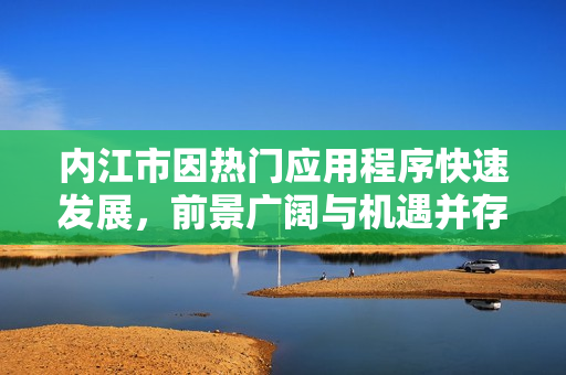 内江市因热门应用程序快速发展，前景广阔与机遇并存