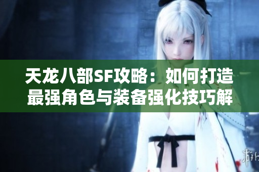 天龙八部SF攻略：如何打造最强角色与装备强化技巧解析