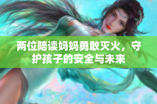 两位陪读妈妈勇敢灭火，守护孩子的安全与未来