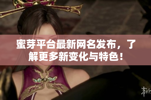 蜜芽平台最新网名发布，了解更多新变化与特色！