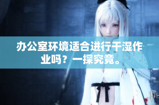 办公室环境适合进行干湿作业吗？一探究竟。