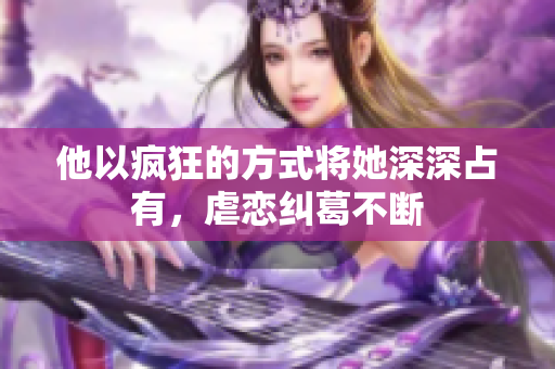 他以疯狂的方式将她深深占有，虐恋纠葛不断