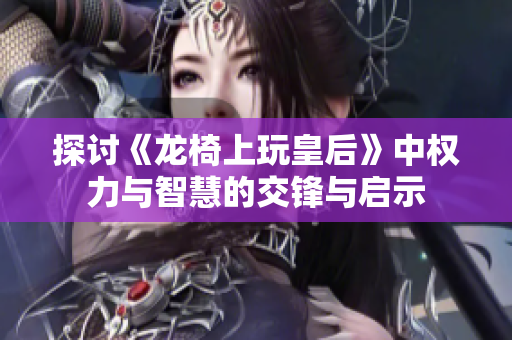 探讨《龙椅上玩皇后》中权力与智慧的交锋与启示