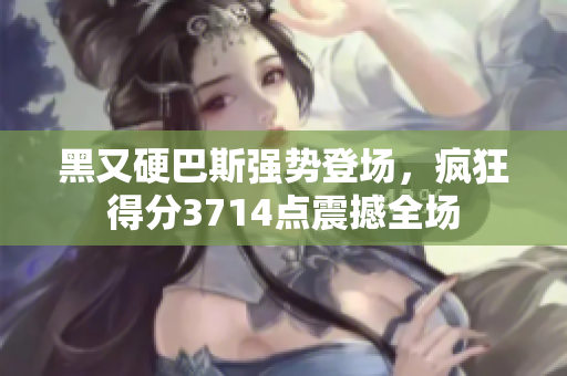 黑又硬巴斯强势登场，疯狂得分3714点震撼全场