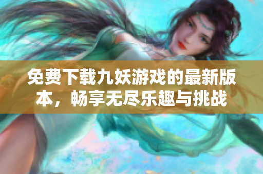 免费下载九妖游戏的最新版本，畅享无尽乐趣与挑战