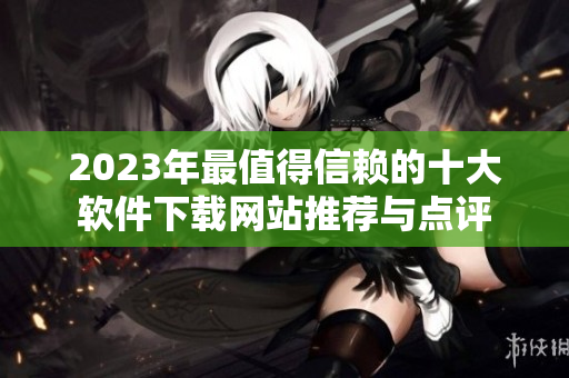 2023年最值得信赖的十大软件下载网站推荐与点评