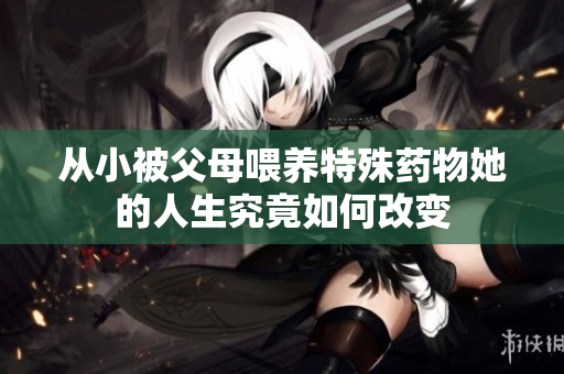 从小被父母喂养特殊药物她的人生究竟如何改变