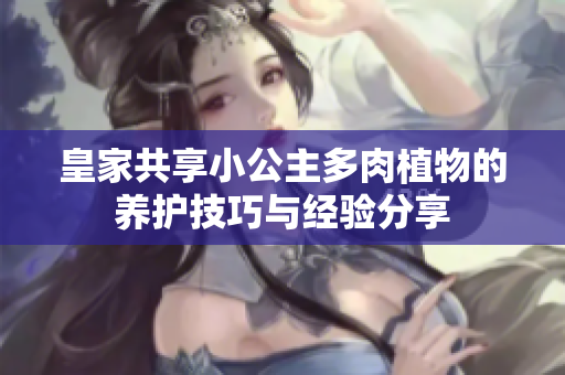 皇家共享小公主多肉植物的养护技巧与经验分享