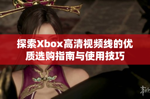 探索Xbox高清视频线的优质选购指南与使用技巧