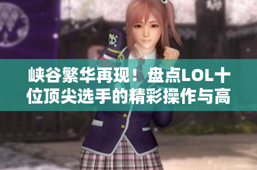 峡谷繁华再现！盘点LOL十位顶尖选手的精彩操作与高光时刻