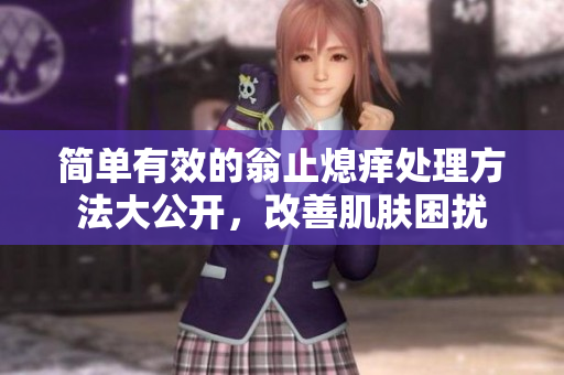简单有效的翁止熄痒处理方法大公开，改善肌肤困扰