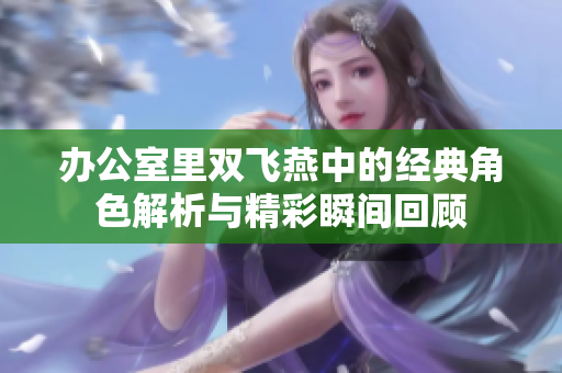 办公室里双飞燕中的经典角色解析与精彩瞬间回顾