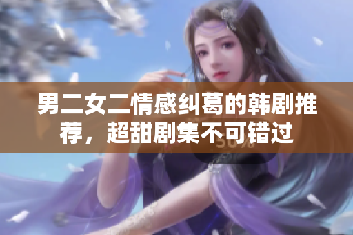 男二女二情感纠葛的韩剧推荐，超甜剧集不可错过