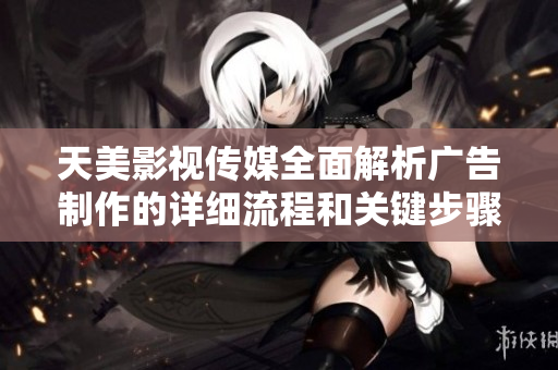 天美影视传媒全面解析广告制作的详细流程和关键步骤