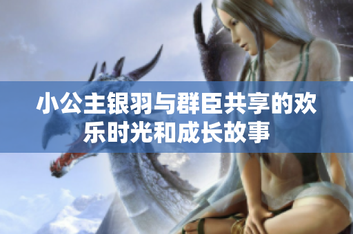 小公主银羽与群臣共享的欢乐时光和成长故事