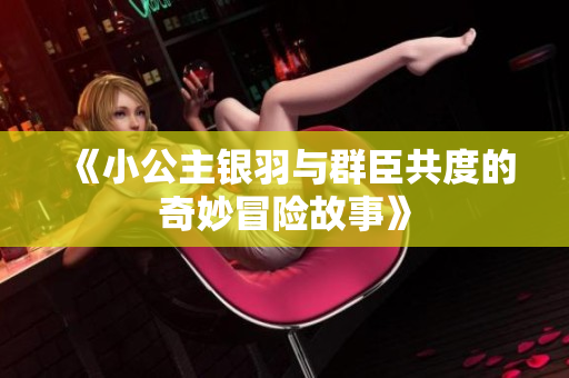 《小公主银羽与群臣共度的奇妙冒险故事》