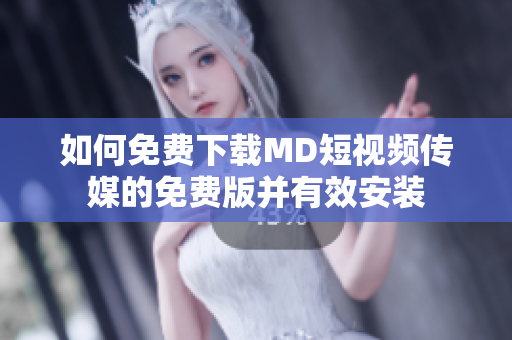 如何免费下载MD短视频传媒的免费版并有效安装