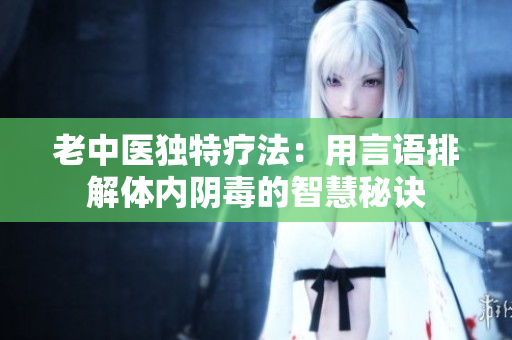 老中医独特疗法：用言语排解体内阴毒的智慧秘诀