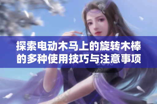 探索电动木马上的旋转木棒的多种使用技巧与注意事项