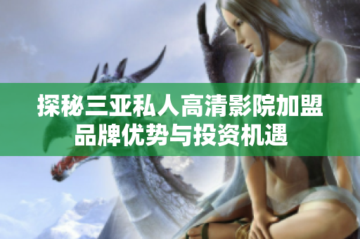 探秘三亚私人高清影院加盟品牌优势与投资机遇