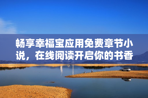 畅享幸福宝应用免费章节小说，在线阅读开启你的书香之旅