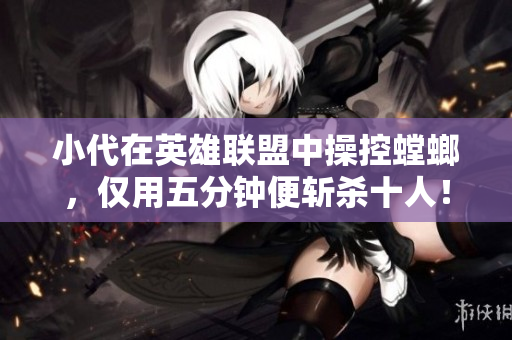 小代在英雄联盟中操控螳螂，仅用五分钟便斩杀十人！