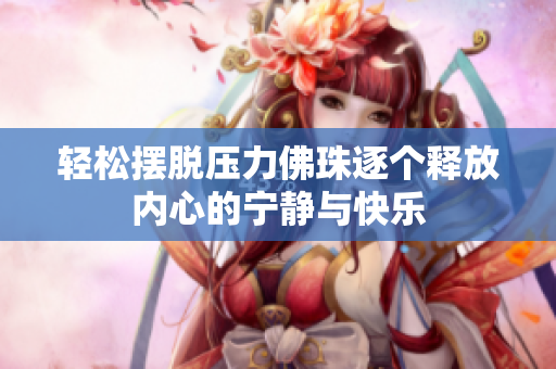 轻松摆脱压力佛珠逐个释放内心的宁静与快乐