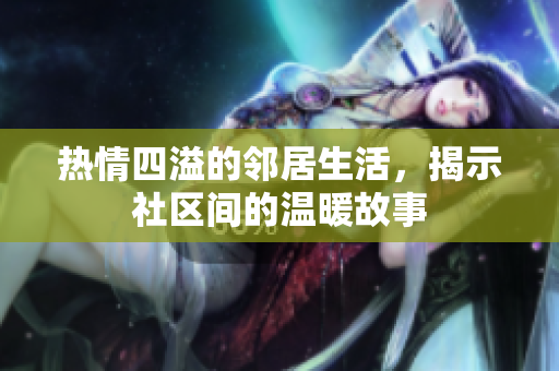 热情四溢的邻居生活，揭示社区间的温暖故事