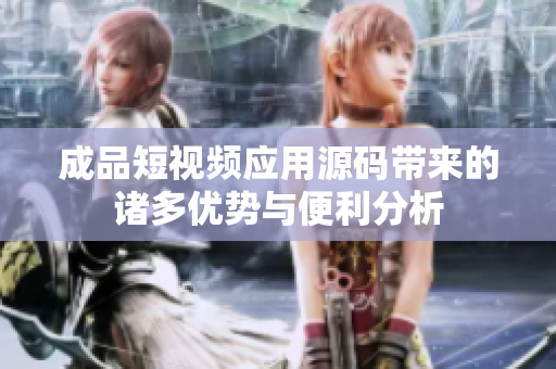 成品短视频应用源码带来的诸多优势与便利分析
