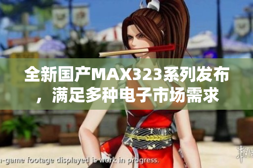 全新国产MAX323系列发布，满足多种电子市场需求