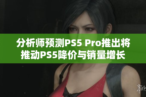 分析师预测PS5 Pro推出将推动PS5降价与销量增长