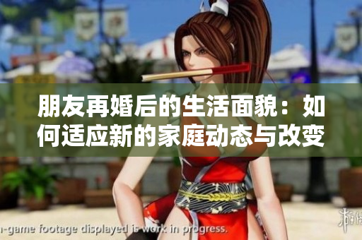 朋友再婚后的生活面貌：如何适应新的家庭动态与改变